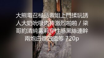 大熊電召極品禦姐上門揉玩誘人大奶吮吸肉棒激烈啪啪／柒哥約清純蘿莉穿性感黑絲連幹兩炮白漿四溢等 720p