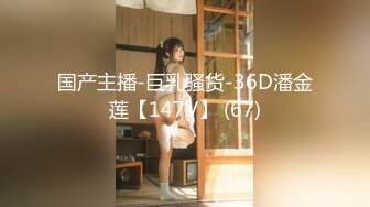 国产主播-巨乳骚货-36D潘金莲【147V】 (67)