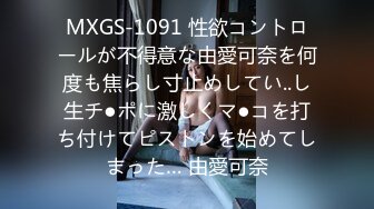 MXGS-1091 性欲コントロールが不得意な由愛可奈を何度も焦らし寸止めしてい..し生チ●ポに激しくマ●コを打ち付けてピストンを始めてしまった… 由愛可奈