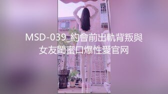 MSD-039_約會前出軌背叛與女友閨蜜口爆性愛官网