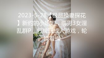 2023-5-28【极品换妻探花】新约的小姐姐，两男3女淫乱群P，打牌玩成人游戏，轮换着操