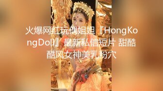 火爆网红玩偶姐姐『HongKongDoll』最新私信短片 甜酷酷风女神美乳粉穴