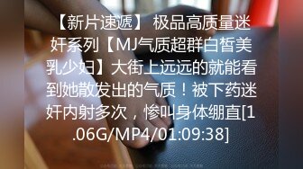 【新片速遞】 极品高质量迷奸系列【MJ气质超群白皙美乳少妇】大街上远远的就能看到她散发出的气质！被下药迷奸内射多次，惨叫身体绷直[1.06G/MP4/01:09:38]