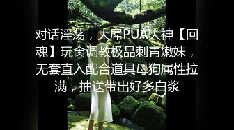 对话淫荡，大屌PUA大神【回魂】玩肏调教极品刺青嫩妹，无套直入配合道具母狗属性拉满，抽送带出好多白浆