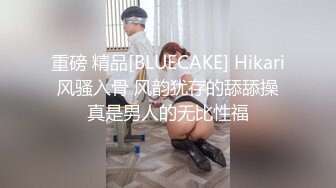 重磅 精品[BLUECAKE] Hikari 风骚入骨 风韵犹存的舔舔操 真是男人的无比性福