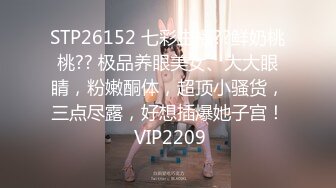 STP26152 七彩主播??鲜奶桃桃?? 极品养眼美女、大大眼睛，粉嫩酮体，超顶小骚货，三点尽露，好想插爆她子宫！ VIP2209