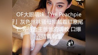 OF大眼萌妹「Yui Peachpie」灰色丝袜骚母狗戴着肛塞尾巴等待金主爸爸的调教 口爆吞精真刺激