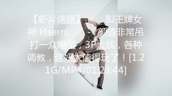 【新片速遞】  ❤️ BJ王牌女神 Haerni ❤️ -- 颜值非常吊打一众明星，3P大战，各种调教，这妞太值得玩了！[1.21G/MP4/01:23:44]