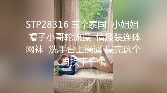 STP28316 三个泰国  小姐姐  帽子小哥轮流操  情趣装连体网袜  洗手台上操逼 操完这个再换下一个