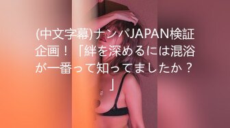 (中文字幕)ナンパJAPAN検証企画！「絆を深めるには混浴が一番って知ってましたか？」