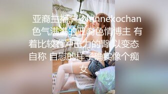 ❤亚裔主播❤✨Nnnnekochan✨色气满满的亚裔色情博主 有着比较有冲击力的臀 以变态自称 自慰的样子确实像个痴女