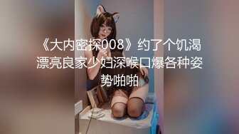 《大内密探008》约了个饥渴漂亮良家少妇深喉口爆各种姿势啪啪