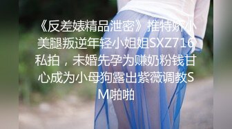 《反差婊精品泄密》推特娇小美腿叛逆年轻小姐姐SXZ716私拍，未婚先孕为赚奶粉钱甘心成为小母狗露出紫薇调教SM啪啪