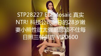 STP28227 ED Mosaic 真实NTR! 科技公司副总的28岁嫩妻小熊性欲太强副总顶不住每日照三餐供应 VIP0600