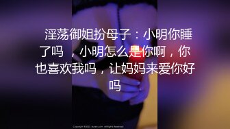   淫荡御姐扮母子：小明你睡了吗 ，小明怎么是你啊，你也喜欢我吗，让妈妈来爱你好吗