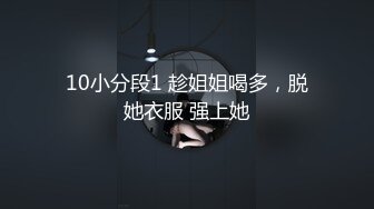 10小分段1 趁姐姐喝多，脱她衣服 强上她