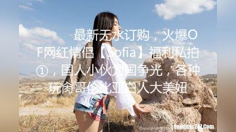 ⚫️⚫️最新无水订购，火爆OF网红情侣【Sofia】福利私拍①，国人小伙为国争光，各种玩肏哥伦比亚白人大美妞