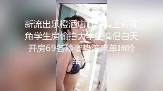 新流出乐橙酒店??超清上帝视角学生房偷拍大学生情侣白天开房69各种姿势滚床单呻吟给力