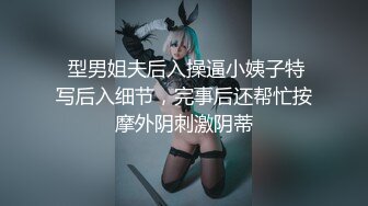  型男姐夫后入操逼小姨子特写后入细节，完事后还帮忙按摩外阴刺激阴蒂