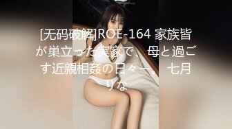 [无码破解]ROE-164 家族皆が巣立った実家で、母と過ごす近親相姦の日々ー。 七月りな