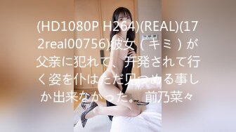 (HD1080P H264)(REAL)(172real00756)彼女（キミ）が父亲に犯れて、开発されて行く姿を仆はただ见つめる事しか出来なかった。 前乃菜々