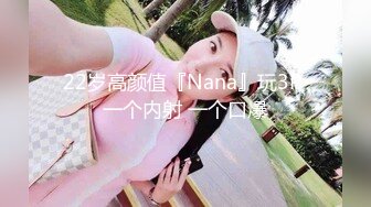 22岁高颜值『Nana』玩3P 一个内射 一个口爆