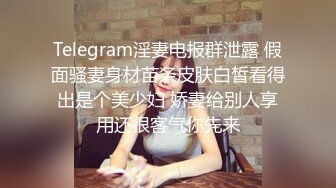 Telegram淫妻电报群泄露 假面骚妻身材苗条皮肤白皙看得出是个美少妇 娇妻给别人享用还很客气你先来