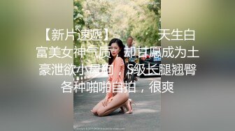 【新片速遞】  ⚫️⚫️天生白富美女神气质，却甘愿成为土豪泄欲小母狗，S级长腿翘臀各种啪啪自拍，很爽