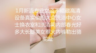 1月新流专业女盗手暗藏高清设备真实偸拍大众洗浴中心女士换衣室和洗浴间内部春光好多大长腿美女惹火内裤勒出骆驼趾