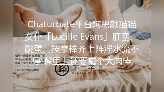 Chaturbate平台阿黑颜猫猫女仆「Lucille Evans」肛塞、跳蛋、按摩棒齐上阵淫水流不停 嘴里上还要喊个大肉棒