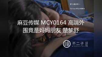 麻豆传媒 MCY0164 高端外围竟是妈妈朋友 楚梦舒