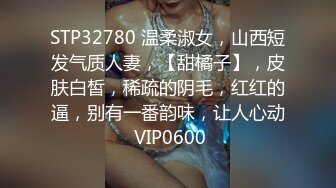 STP32780 温柔淑女，山西短发气质人妻，【甜橘子】，皮肤白皙，稀疏的阴毛，红红的逼，别有一番韵味，让人心动 VIP0600